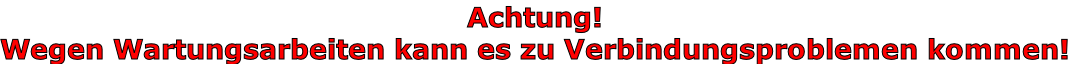 Achtung! Wegen Wartungsarbeiten kann es zu Verbindungsproblemen kommen!